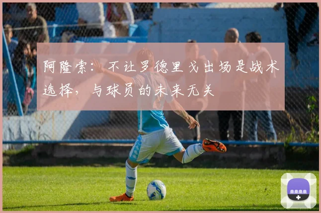 阿隆索：不让罗德里戈出场是战术选择，与球员的未来无关